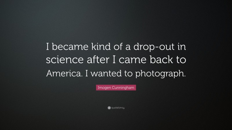 Imogen Cunningham Quote: “I became kind of a drop-out in science after I came back to America. I wanted to photograph.”