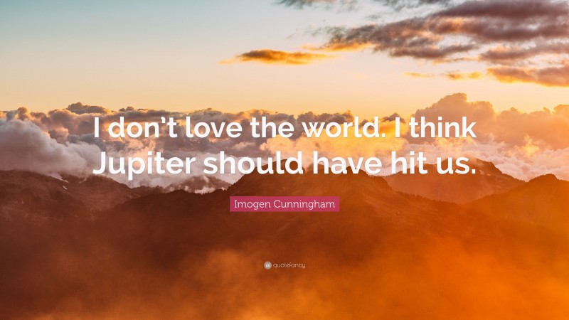 Imogen Cunningham Quote: “I don’t love the world. I think Jupiter should have hit us.”