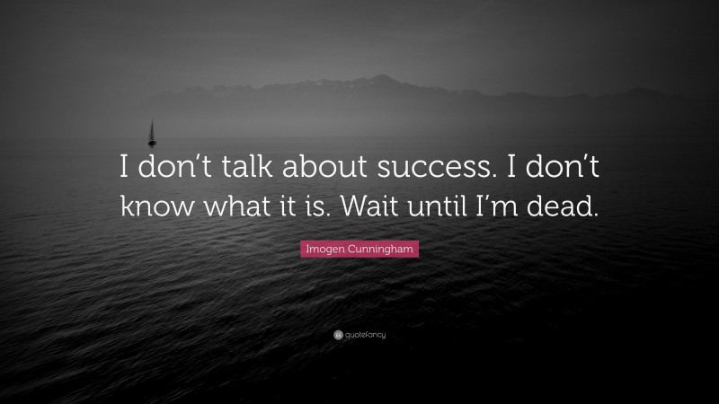 Imogen Cunningham Quote: “I don’t talk about success. I don’t know what it is. Wait until I’m dead.”