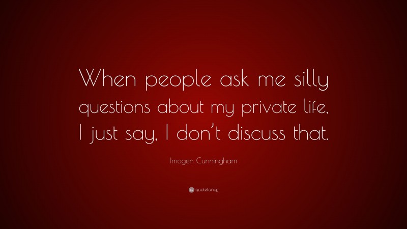 Imogen Cunningham Quote: “When people ask me silly questions about my private life, I just say, I don’t discuss that.”