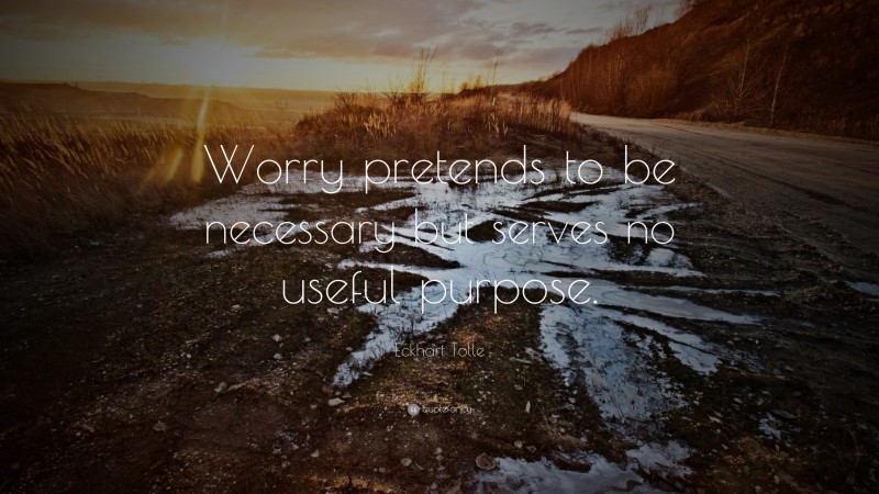 Eckhart Tolle Quote: “Worry pretends to be necessary but serves no useful purpose.”