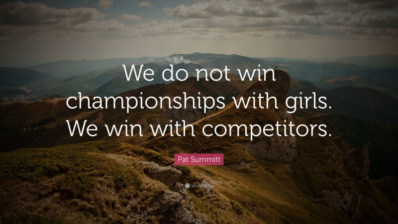 Pat Summitt Quote: “We do not win championships with girls. We win with competitors.”