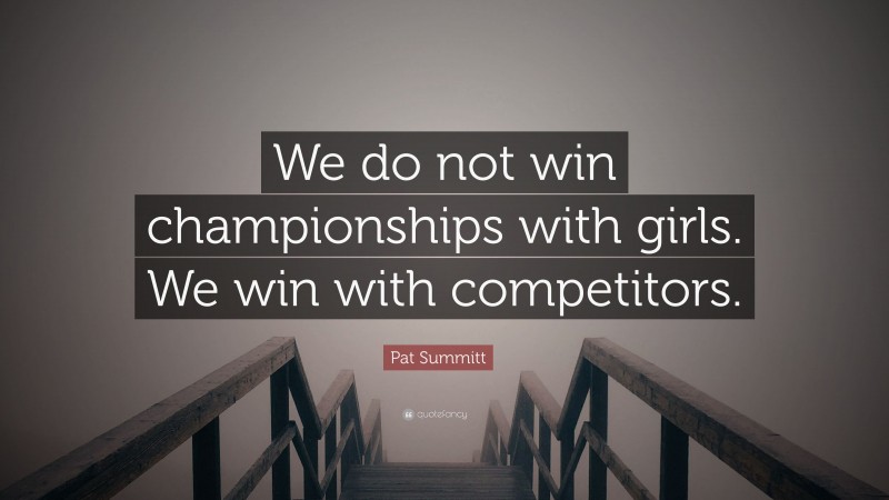 Pat Summitt Quote: “We do not win championships with girls. We win with competitors.”
