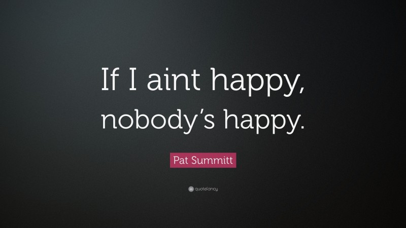 Pat Summitt Quote: “If I aint happy, nobody’s happy.”