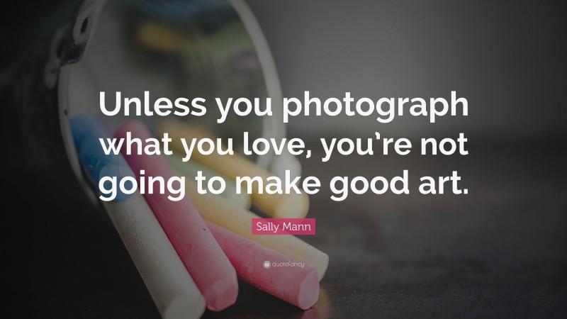 Sally Mann Quote: “Unless you photograph what you love, you’re not going to make good art.”