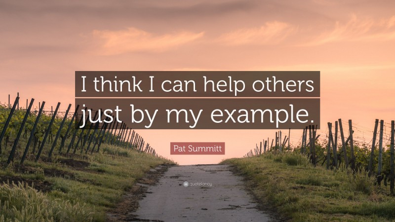 Pat Summitt Quote: “I think I can help others just by my example.”