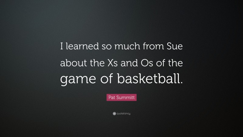 Pat Summitt Quote: “I learned so much from Sue about the Xs and Os of the game of basketball.”