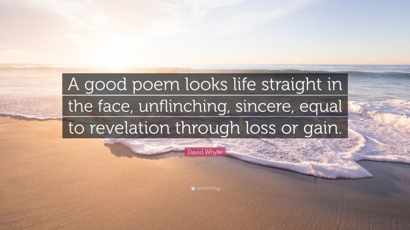 David Whyte Quote: “A good poem looks life straight in the face, unflinching, sincere, equal to revelation through loss or gain.”