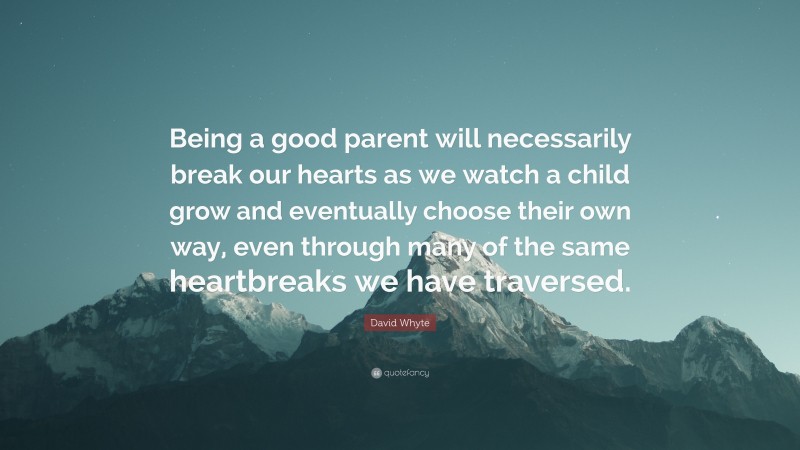 David Whyte Quote: “Being a good parent will necessarily break our hearts as we watch a child grow and eventually choose their own way, even through many of the same heartbreaks we have traversed.”