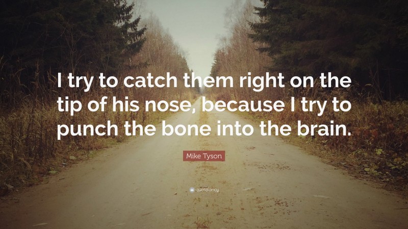 Mike Tyson Quote: “I try to catch them right on the tip of his nose, because I try to punch the bone into the brain.”