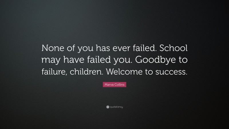 Marva Collins Quote: “None of you has ever failed. School may have failed you. Goodbye to failure, children. Welcome to success.”