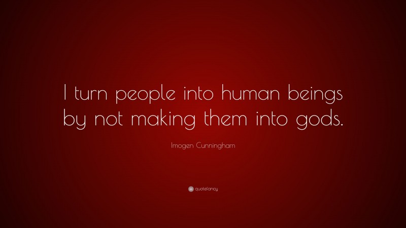 Imogen Cunningham Quote: “I turn people into human beings by not making them into gods.”