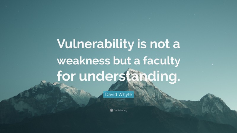 David Whyte Quote: “Vulnerability is not a weakness but a faculty for understanding.”