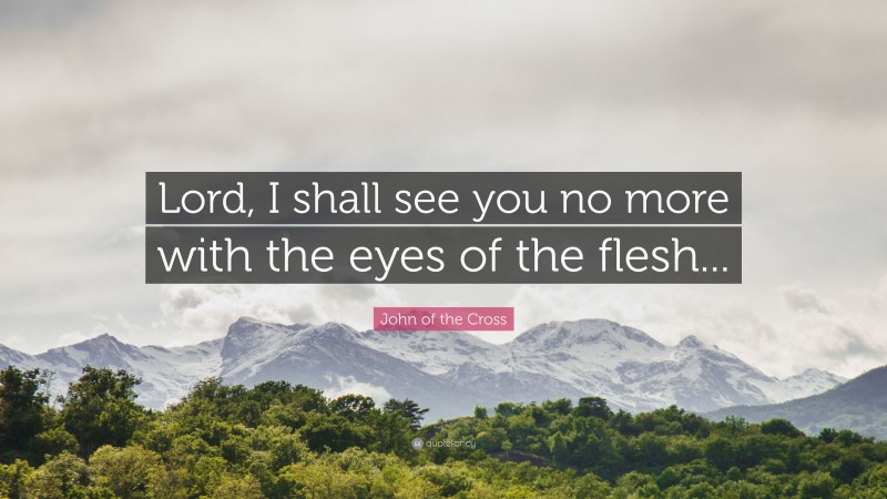 John of the Cross Quote: “Lord, I shall see you no more with the eyes of the flesh...”