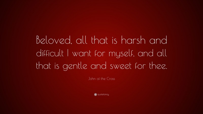 John of the Cross Quote: “Beloved, all that is harsh and difficult I want for myself, and all that is gentle and sweet for thee.”