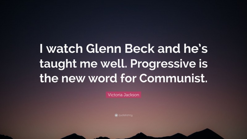 Victoria Jackson Quote: “I watch Glenn Beck and he’s taught me well. Progressive is the new word for Communist.”