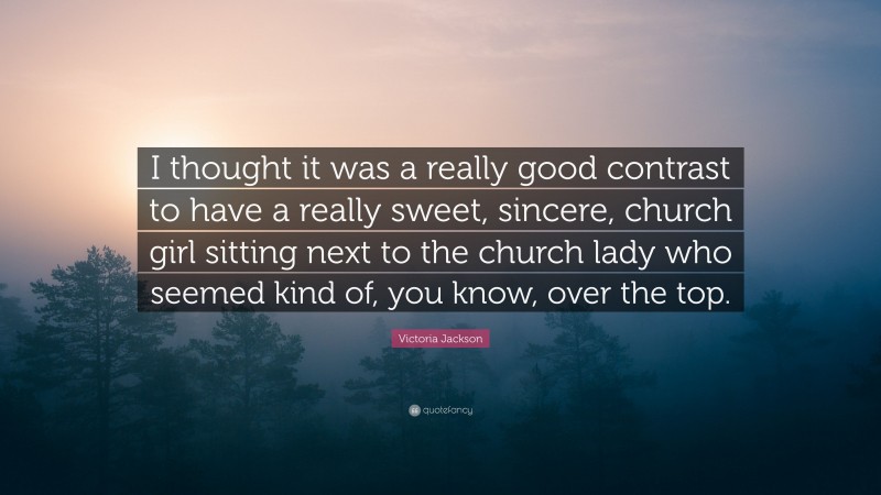 Victoria Jackson Quote: “I thought it was a really good contrast to have a really sweet, sincere, church girl sitting next to the church lady who seemed kind of, you know, over the top.”