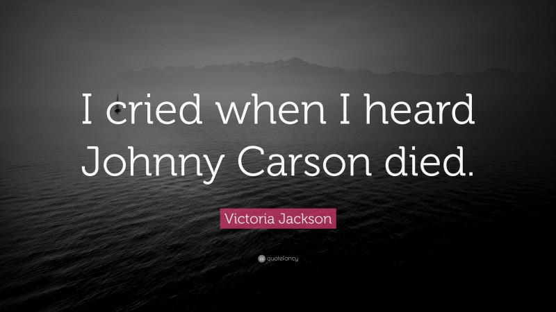 Victoria Jackson Quote: “I cried when I heard Johnny Carson died.”