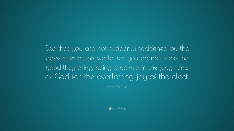John of the Cross Quote: “See that you are not suddenly saddened by the adversities of this world, for you do not know the good they bring, being ordained in the judgments of God for the everlasting joy of the elect.”