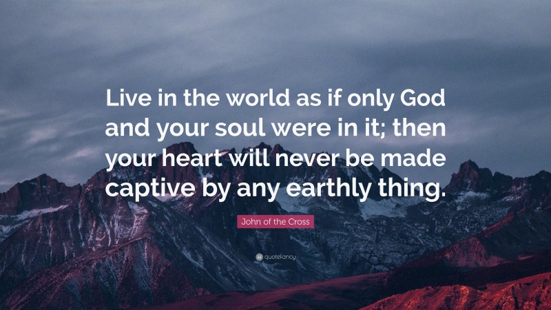 John of the Cross Quote: “Live in the world as if only God and your soul were in it; then your heart will never be made captive by any earthly thing.”