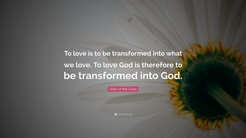 John of the Cross Quote: “To love is to be transformed into what we love. To love God is therefore to be transformed into God.”