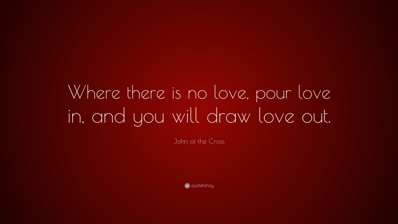 John of the Cross Quote: “Where there is no love, pour love in, and you will draw love out.”