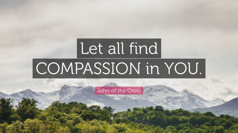John of the Cross Quote: “Let all find COMPASSION in YOU.”
