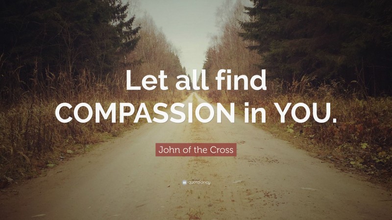 John of the Cross Quote: “Let all find COMPASSION in YOU.”