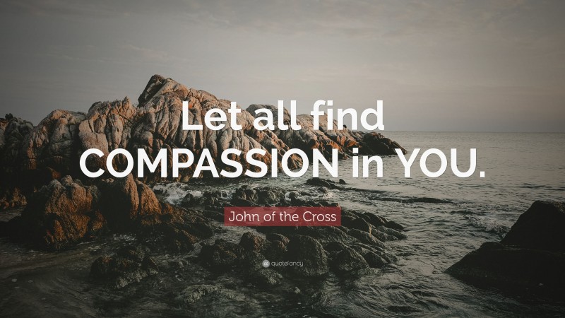 John of the Cross Quote: “Let all find COMPASSION in YOU.”