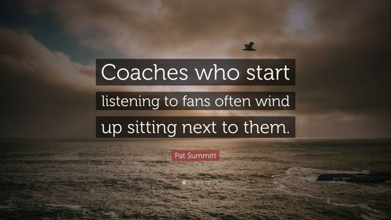 Pat Summitt Quote: “Coaches who start listening to fans often wind up sitting next to them.”