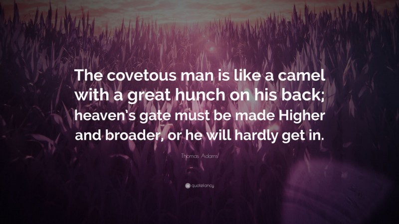 Thomas Adams Quote: “The covetous man is like a camel with a great hunch on his back; heaven’s gate must be made Higher and broader, or he will hardly get in.”