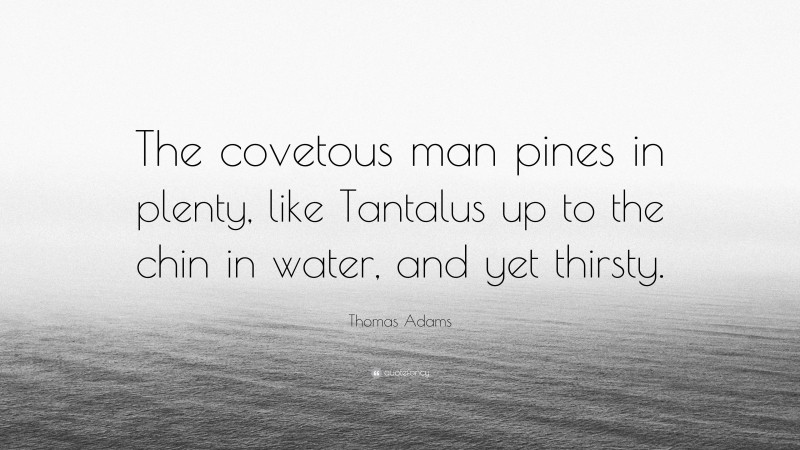 Thomas Adams Quote: “The covetous man pines in plenty, like Tantalus up to the chin in water, and yet thirsty.”