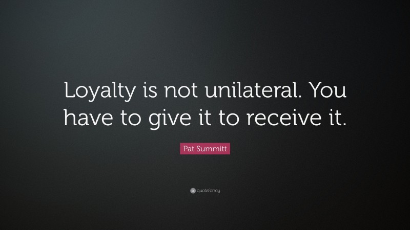 Pat Summitt Quote: “Loyalty is not unilateral. You have to give it to receive it.”