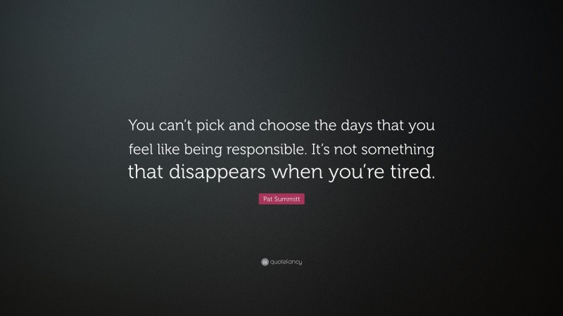 Pat Summitt Quote: “You can’t pick and choose the days that you feel like being responsible. It’s not something that disappears when you’re tired.”