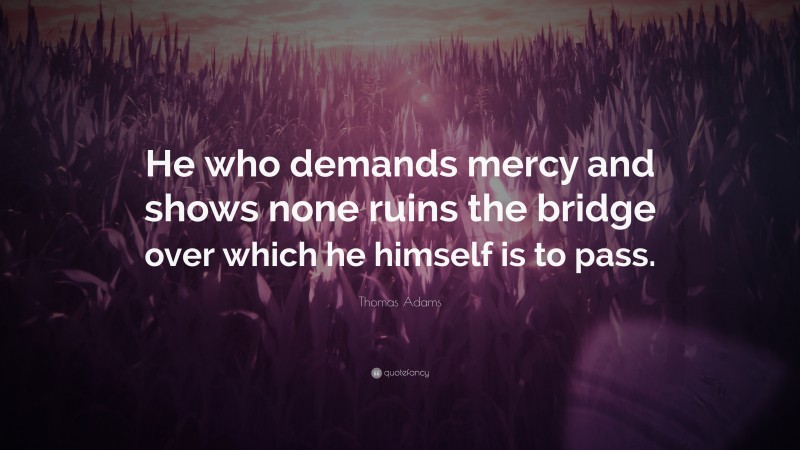 Thomas Adams Quote: “He who demands mercy and shows none ruins the bridge over which he himself is to pass.”