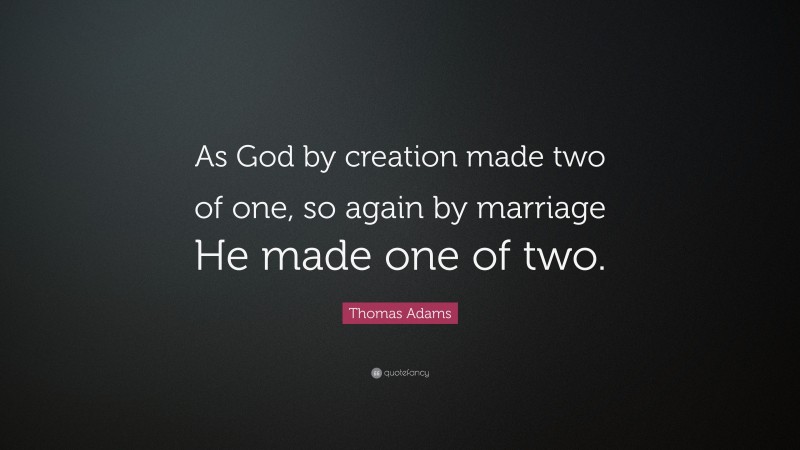 Thomas Adams Quote: “As God by creation made two of one, so again by marriage He made one of two.”