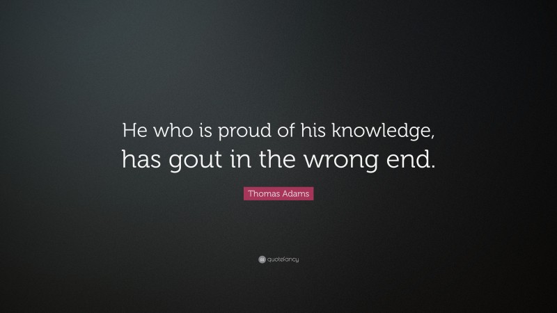 Thomas Adams Quote: “He Who Is Proud Of His Knowledge, Has Gout In The ...