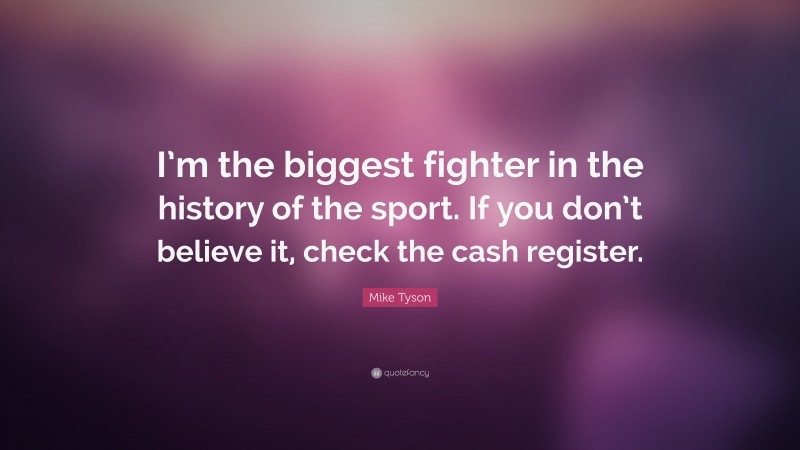 Mike Tyson Quote: “I’m the biggest fighter in the history of the sport. If you don’t believe it, check the cash register.”