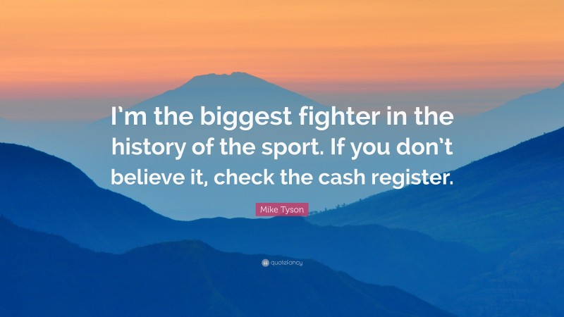 Mike Tyson Quote: “I’m the biggest fighter in the history of the sport. If you don’t believe it, check the cash register.”