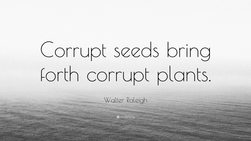 Walter Raleigh Quote: “Corrupt seeds bring forth corrupt plants.”