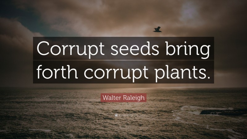Walter Raleigh Quote: “Corrupt seeds bring forth corrupt plants.”