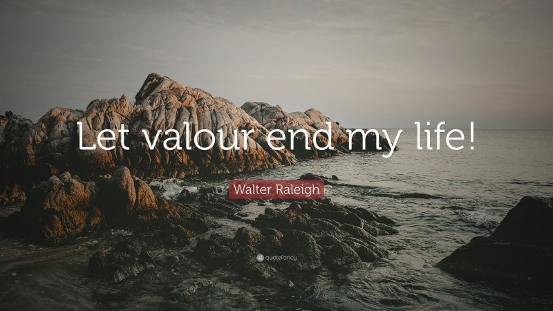 Walter Raleigh Quote: “Let valour end my life!”