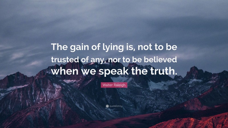 Walter Raleigh Quote: “The gain of lying is, not to be trusted of any, nor to be believed when we speak the truth.”