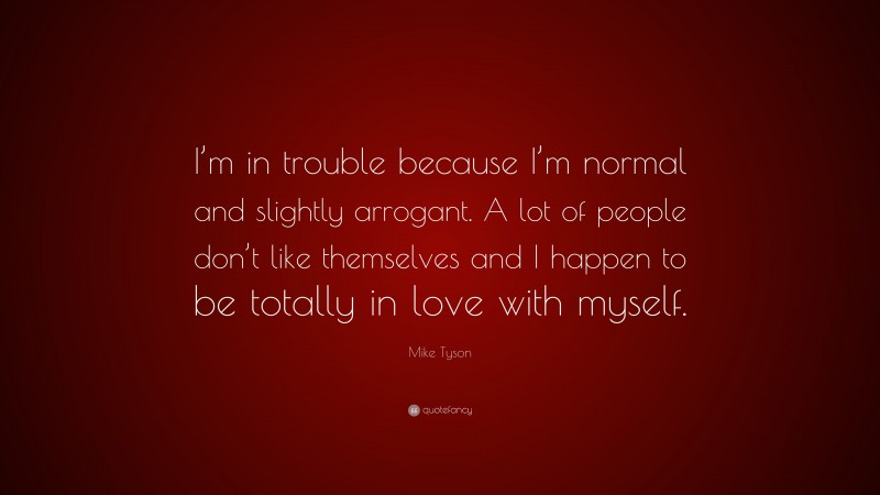 Mike Tyson Quote: “I’m in trouble because I’m normal and slightly arrogant. A lot of people don’t like themselves and I happen to be totally in love with myself.”