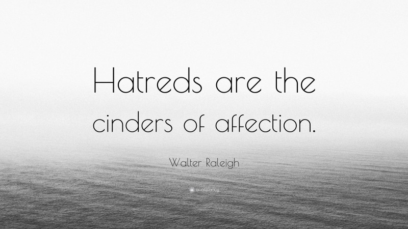 Walter Raleigh Quote: “Hatreds are the cinders of affection.”