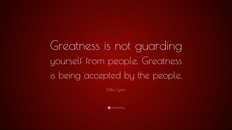Mike Tyson Quote: “Greatness is not guarding yourself from people. Greatness is being accepted by the people.”