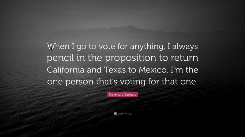 Devendra Banhart Quote: “When I go to vote for anything, I always pencil in the proposition to return California and Texas to Mexico. I’m the one person that’s voting for that one.”