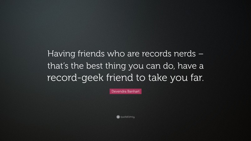 Devendra Banhart Quote: “Having friends who are records nerds – that’s the best thing you can do, have a record-geek friend to take you far.”