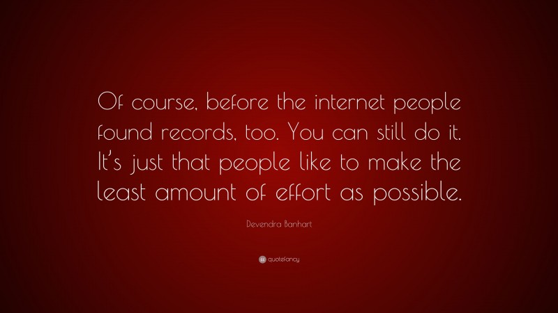 Devendra Banhart Quote: “Of course, before the internet people found records, too. You can still do it. It’s just that people like to make the least amount of effort as possible.”