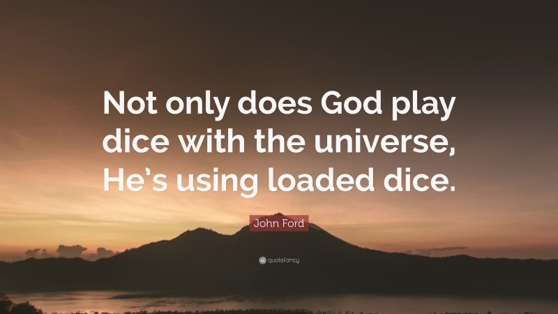 John Ford Quote: “Not only does God play dice with the universe, He’s using loaded dice.”